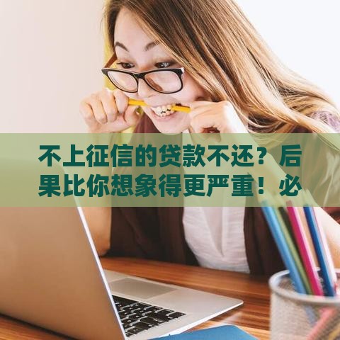 不上征信的贷款不还？后果比你想象得更严重！必看