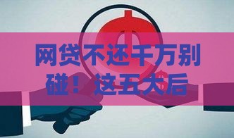 网贷不还千万别碰！这五大后果让你后悔都来不及