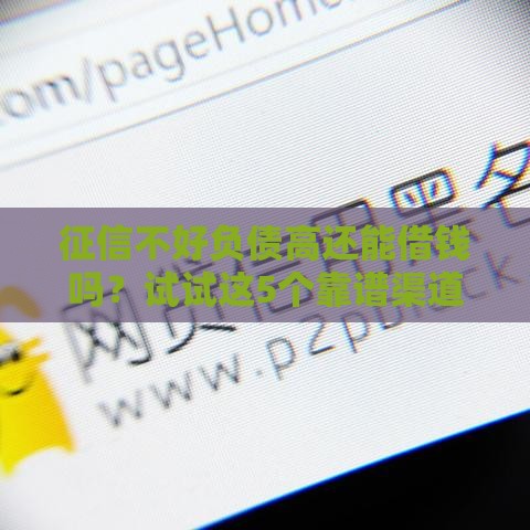 征信不好负债高还能借钱吗？试试这5个靠谱渠道！