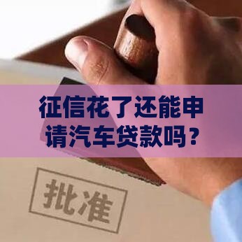 征信花了还能申请汽车贷款吗？5招教你顺利搞定借款难题