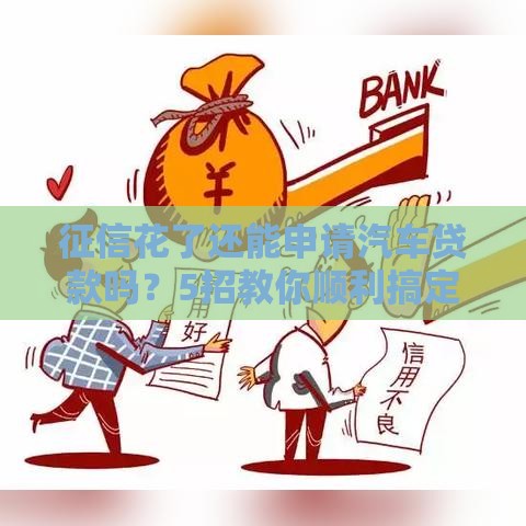 征信花了还能申请汽车贷款吗？5招教你顺利搞定借款难题