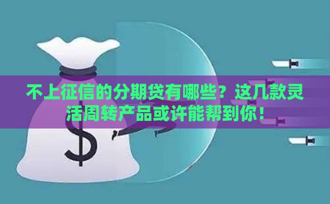 不上征信的分期贷有哪些？这几款灵活周转产品或许能帮到你！
