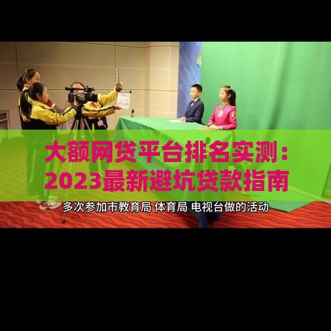 大额网贷平台排名实测：2023最新避坑贷款指南
