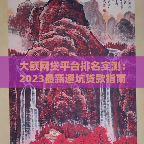 大额网贷平台排名实测：2023最新避坑贷款指南