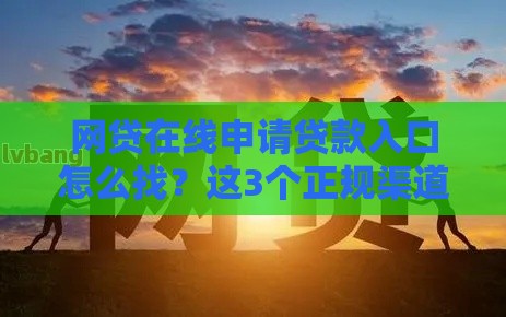 网贷在线申请贷款入口怎么找？这3个正规渠道要收藏