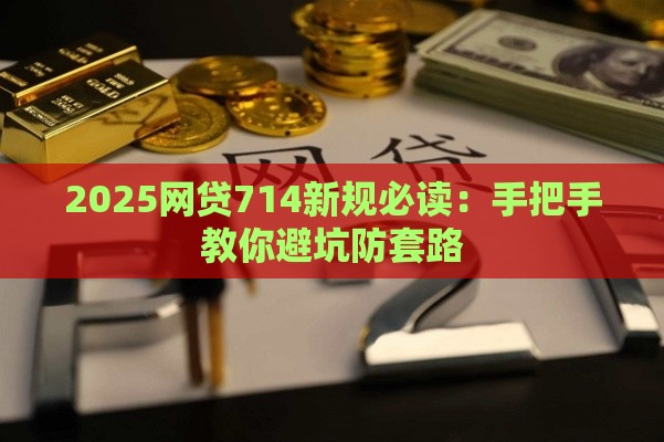 2025网贷714新规必读：手把手教你避坑防套路