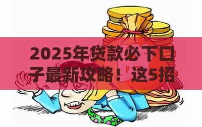 2025年贷款必下口子最新攻略！这5招教你轻松拿钱，避开套路陷阱