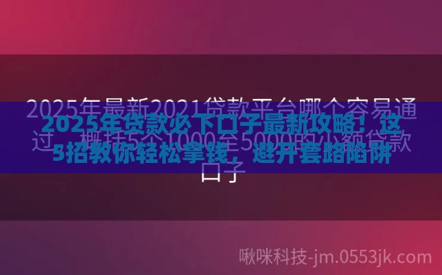 2025年贷款必下口子最新攻略！这5招教你轻松拿钱，避开套路陷阱