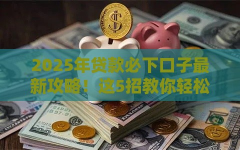 2025年贷款必下口子最新攻略！这5招教你轻松拿钱，避开套路陷阱