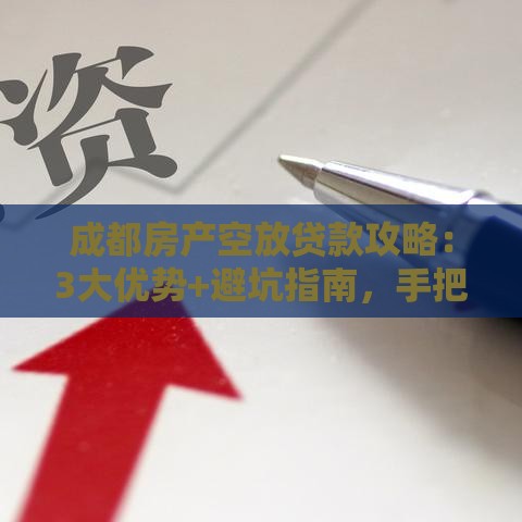 成都房产空放贷款攻略：3大优势+避坑指南，手把手教你轻松融资！