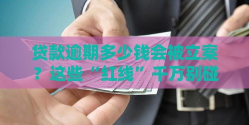 贷款逾期多少钱会被立案？这些“红线”千万别碰！