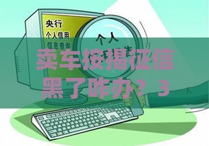 卖车按揭征信黑了咋办？3招教你查记录+补救攻略