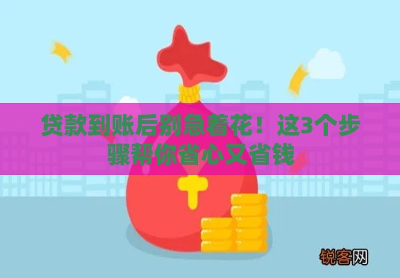 贷款到账后别急着花!这3个步骤帮你省心又省钱 贷款到账后别急着花!这3个步骤帮你省心又省钱