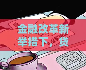 金融改革新举措下，贷款怎么选更划算？这些变化必须了解！