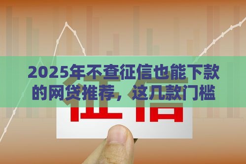 2025年不查征信也能下款的网贷推荐，这几款门槛低到没朋友！