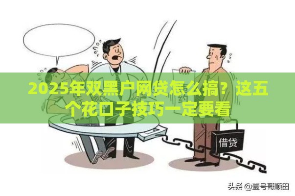 2025年双黑户网贷怎么搞？这五个花口子技巧一定要看