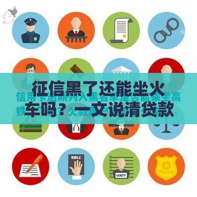 征信黑了还能坐火车吗？一文说清贷款逾期的真实影响！