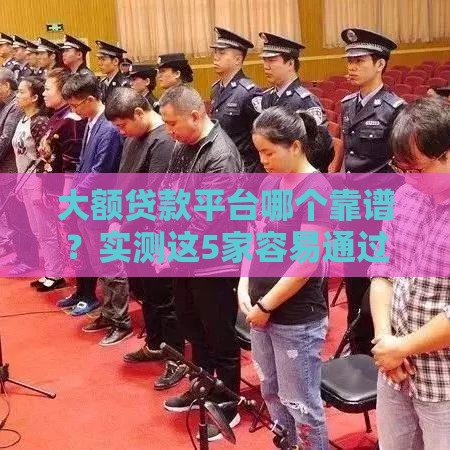 大额贷款平台哪个靠谱？实测这5家容易通过