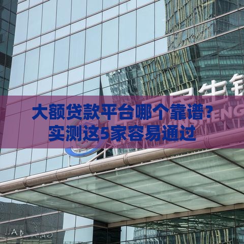 大额贷款平台哪个靠谱？实测这5家容易通过