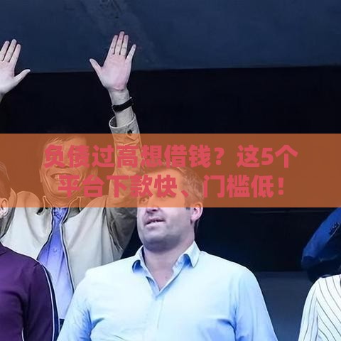 负债过高想借钱？这5个平台下款快、门槛低！