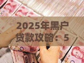 2025年黑户贷款攻略：5个低门槛下款口子深度解析