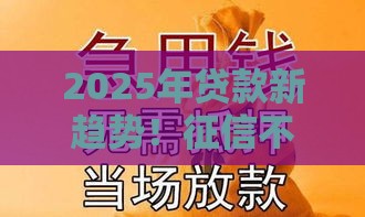 2025年贷款新趋势！征信不好也能下款？这几点必须知道