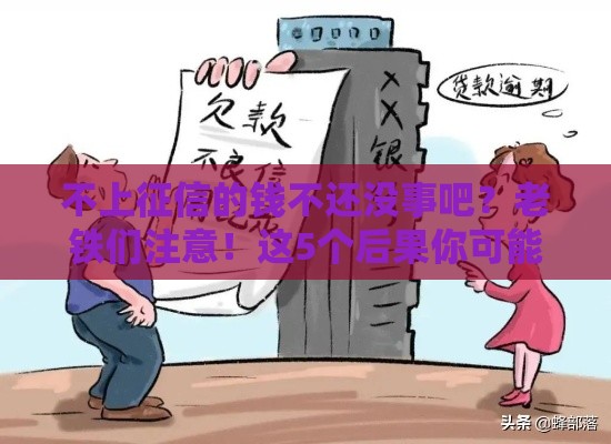 不上征信的钱不还没事吧？老铁们注意！这5个后果你可能扛不住