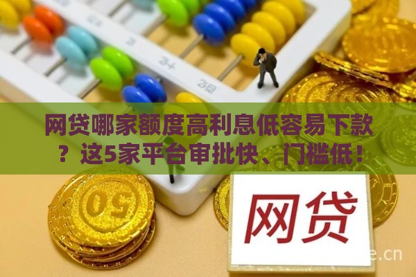 网贷哪家额度高利息低容易下款？这5家平台审批快、门槛低！