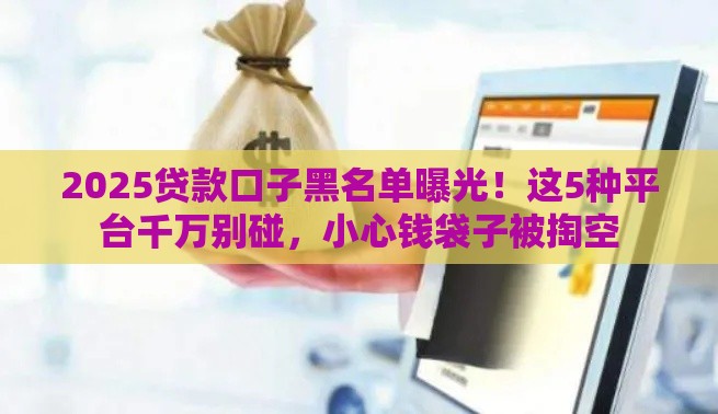 2025贷款口子黑名单曝光！这5种平台千万别碰，小心钱袋子被掏空