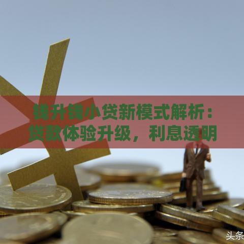 钱升钱小贷新模式解析：贷款体验升级，利息透明更安心