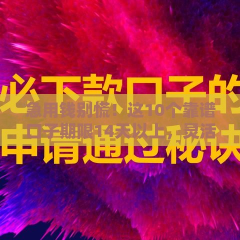 急用钱别慌！这10个靠谱口子期限14天以上，灵活周转更省心