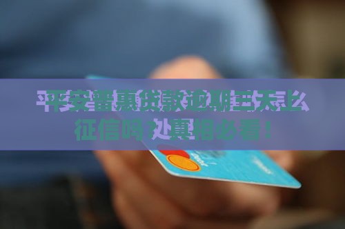 平安普惠贷款逾期三天上征信吗?真相必看! 平安普惠贷款逾期三天上征信吗?真相必看!