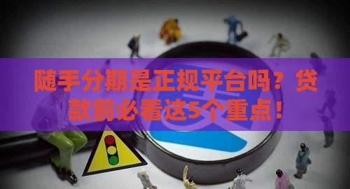 随手分期是正规平台吗？贷款前必看这5个重点！