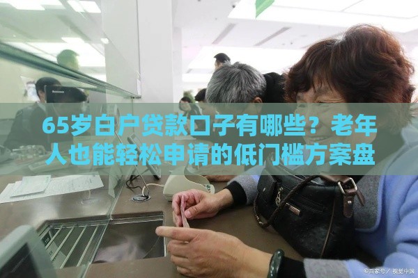 65岁白户贷款口子有哪些？老年人也能轻松申请的低门槛方案盘点