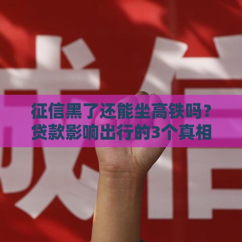 征信黑了还能坐高铁吗？贷款影响出行的3个真相