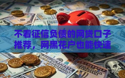 不看征信负债的网贷口子推荐，网黑花户也能快速下款