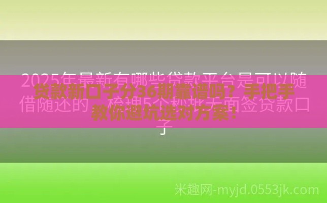 贷款新口子分36期靠谱吗？手把手教你避坑选对方案！