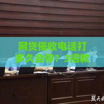 网贷催收电话打多久会停？3招教你摆脱纠缠