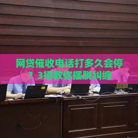 网贷催收电话打多久会停？3招教你摆脱纠缠