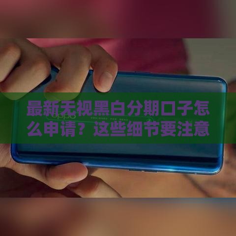 最新无视黑白分期口子怎么申请？这些细节要注意！