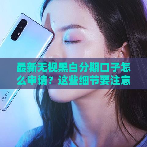 最新无视黑白分期口子怎么申请？这些细节要注意！