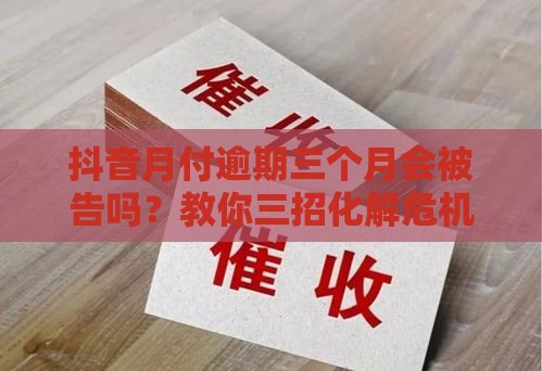 抖音月付逾期三个月会被告吗？教你三招化解危机