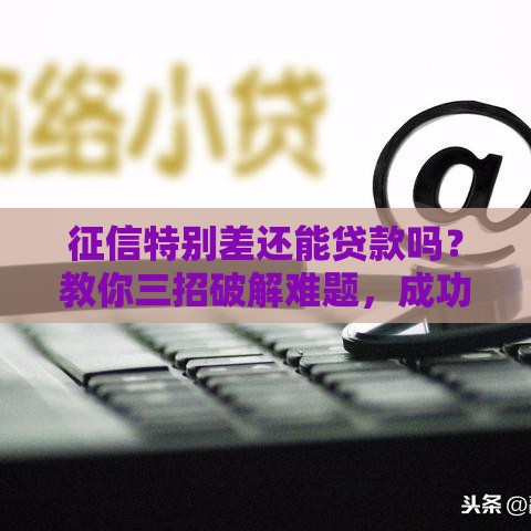 征信特别差还能贷款吗？教你三招破解难题，成功下款不是梦！
