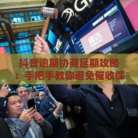 抖音逾期协商延期攻略：手把手教你避免催收保住信用