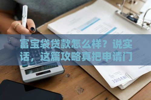 富宝袋贷款怎么样？说实话，这篇攻略真把申请门道摸透了
