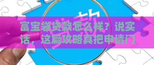 富宝袋贷款怎么样？说实话，这篇攻略真把申请门道摸透了