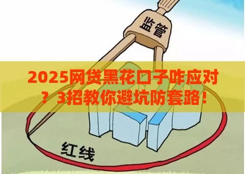 2025网贷黑花口子咋应对？3招教你避坑防套路！