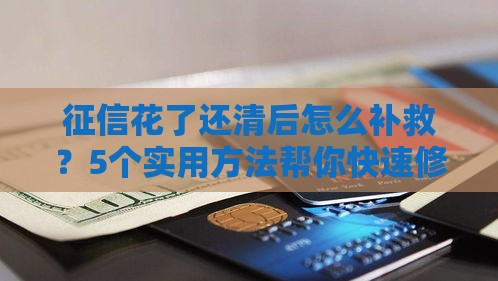 征信花了还清后怎么补救？5个实用方法帮你快速修复信用记录！