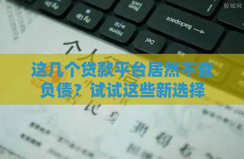 这几个贷款平台居然不查负债？试试这些新选择