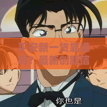 平安新一贷靠谱吗？最新创新信贷服务解析，贷款攻略全掌握